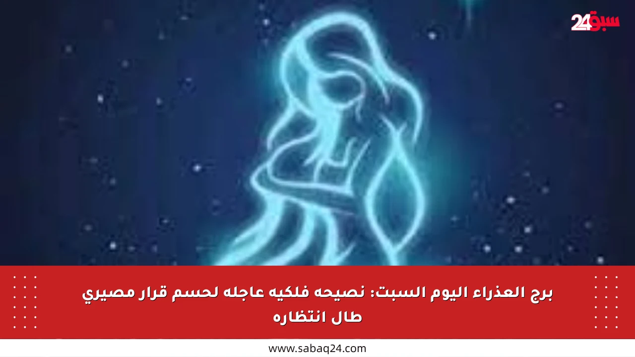 برج العذراء اليوم السبت: نصيحة فلكية عاجلة لحسم قرار مصيري طال انتظاره